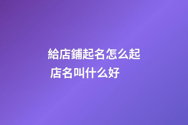 給店鋪起名怎么起 店名叫什么好-第1張-店鋪起名-玄機派